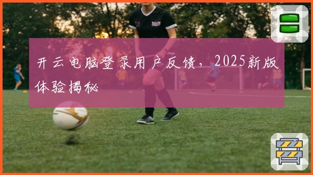 开云电脑登录用户反馈,2025新版体验揭秘