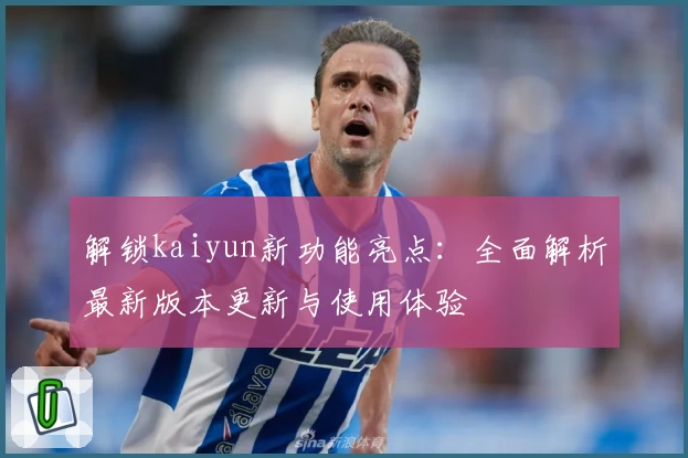 解锁kaiyun新功能亮点:全面解析最新版本更新与使用体验