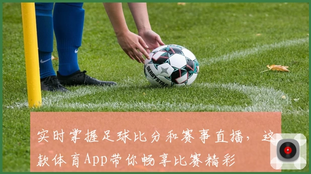 实时掌握足球比分和赛事直播，这款体育App带你畅享比赛精彩