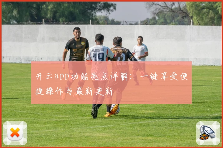 开云app功能亮点详解：一键享受便捷操作与最新更新