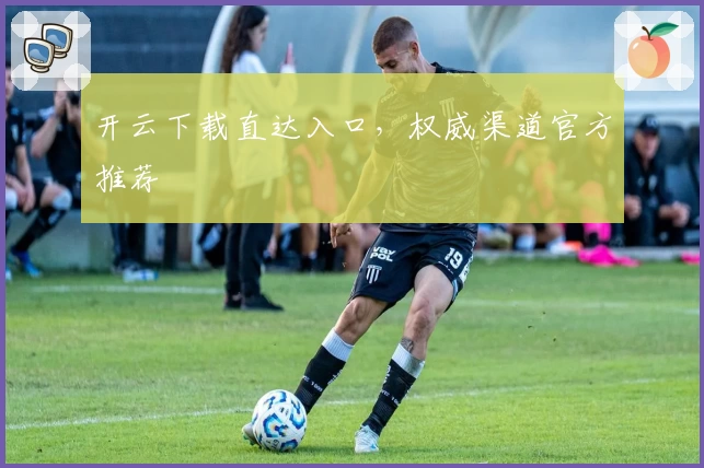 开云下载直达入口，权威渠道官方推荐