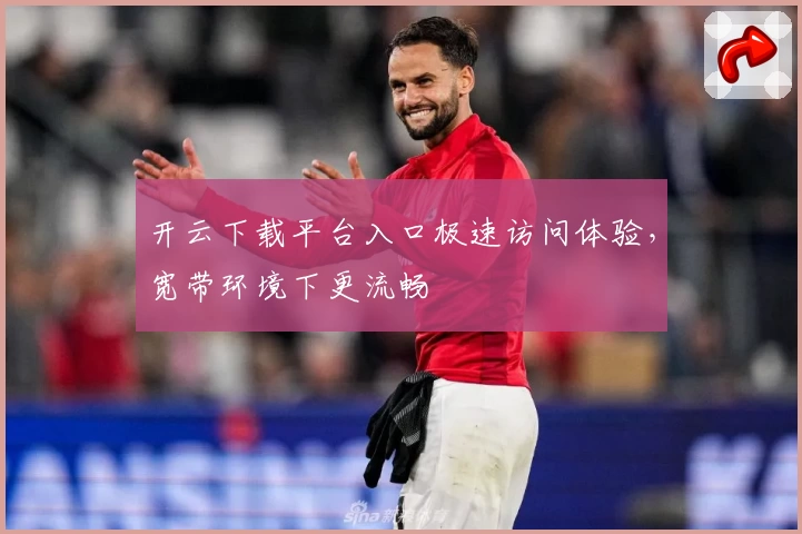 开云下载平台入口极速访问体验，宽带环境下更流畅