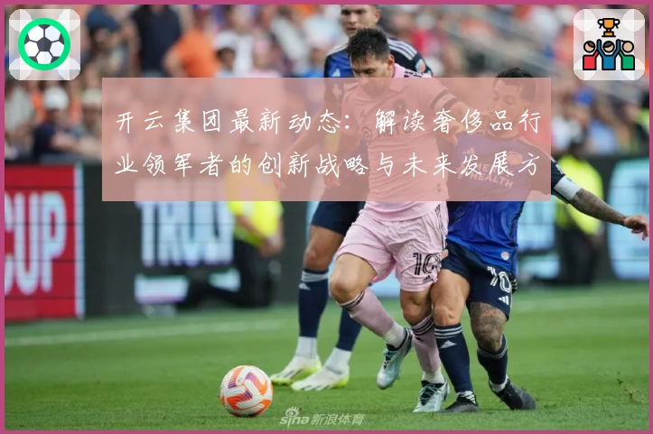 开云集团最新动态：解读奢侈品行业领军者的创新战略与未来发展方向