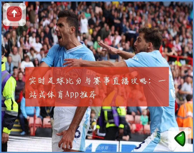 实时足球比分与赛事直播攻略：一站式体育App推荐