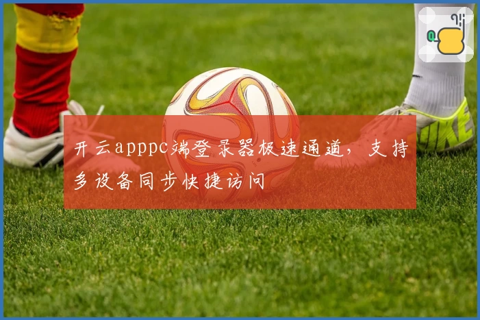 开云apppc端登录器极速通道，支持多设备同步快捷访问