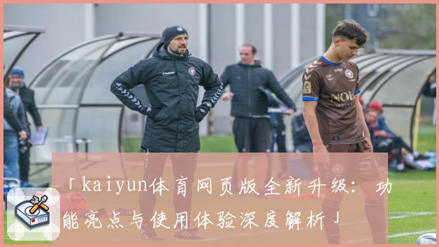 「kaiyun体育网页版全新升级：功能亮点与使用体验深度解析」