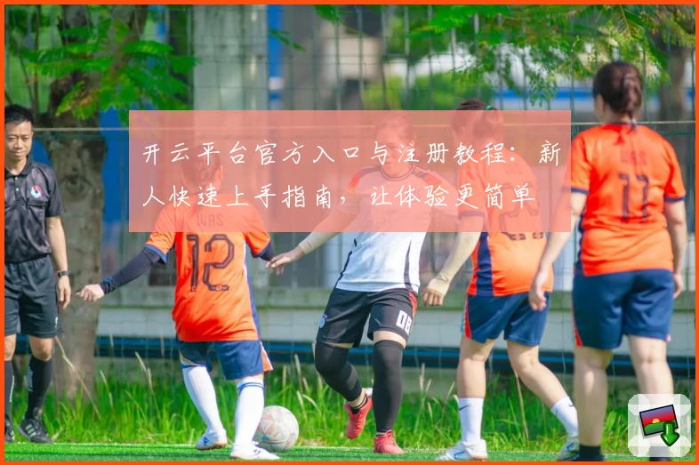 开云平台官方入口与注册教程：新人快速上手指南，让体验更简单