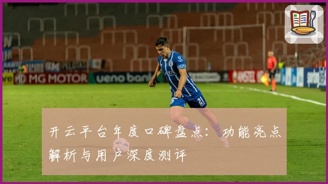 开云平台年度口碑盘点：功能亮点解析与用户深度测评