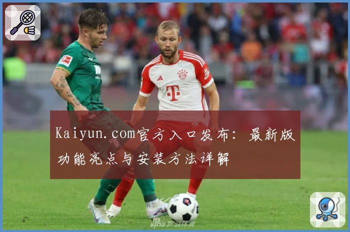 Kaiyun.com官方入口发布：最新版功能亮点与安装方法详解