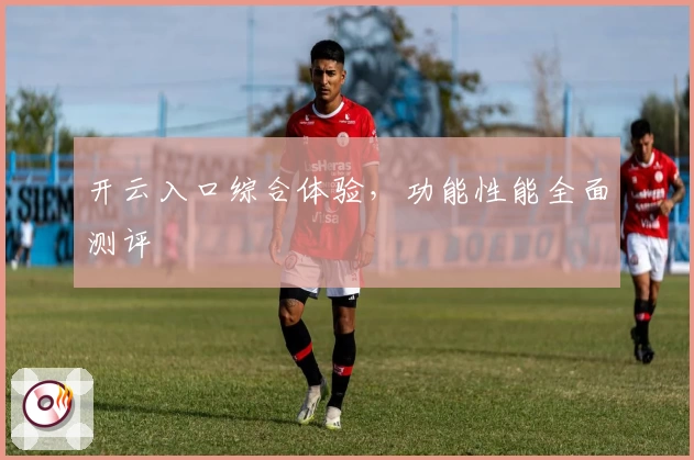 开云入口综合体验，功能性能全面测评
