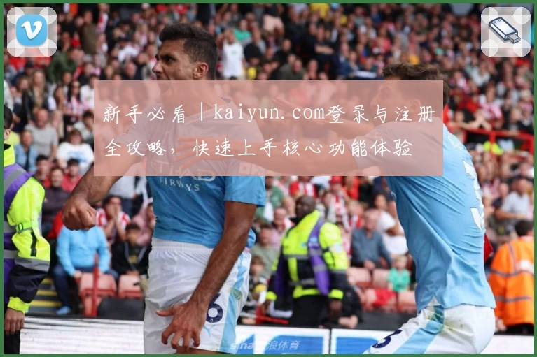 新手必看｜kaiyun.com登录与注册全攻略，快速上手核心功能体验