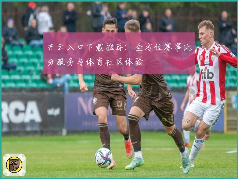 开云入口下载推荐：全方位赛事比分服务与体育社区体验