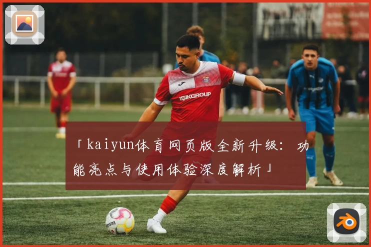 「kaiyun体育网页版全新升级：功能亮点与使用体验深度解析」