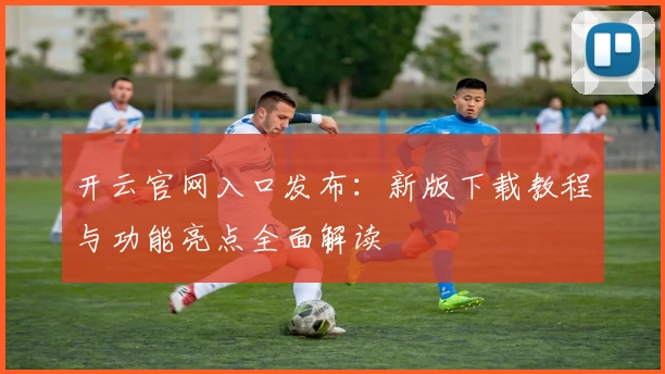 开云官网入口发布：新版下载教程与功能亮点全面解读