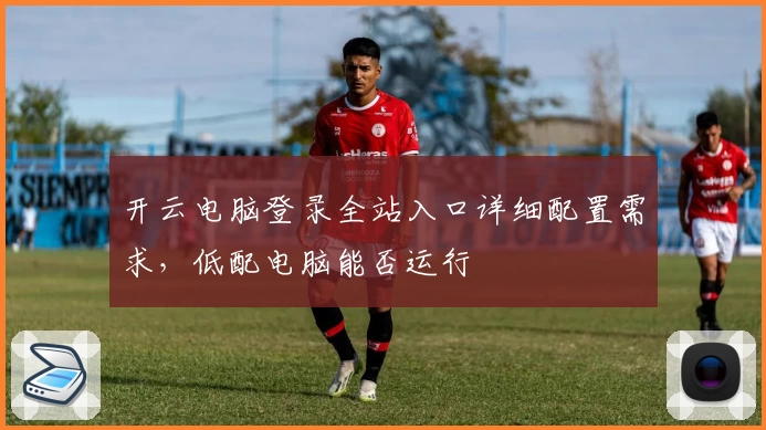 开云电脑登录全站入口详细配置需求,低配电脑能否运行