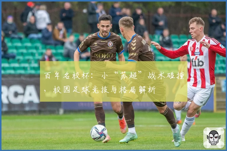 百年名校杯:小“苏超”战术碰撞,校园足球竞技与格局解析