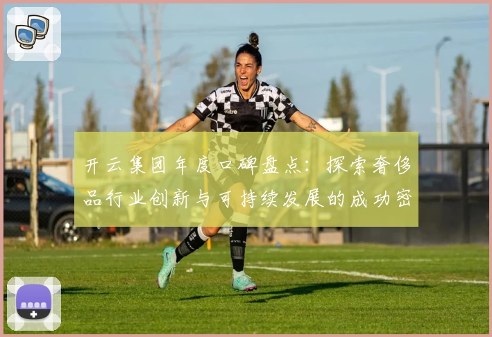 开云集团年度口碑盘点：探索奢侈品行业创新与可持续发展的成功密码