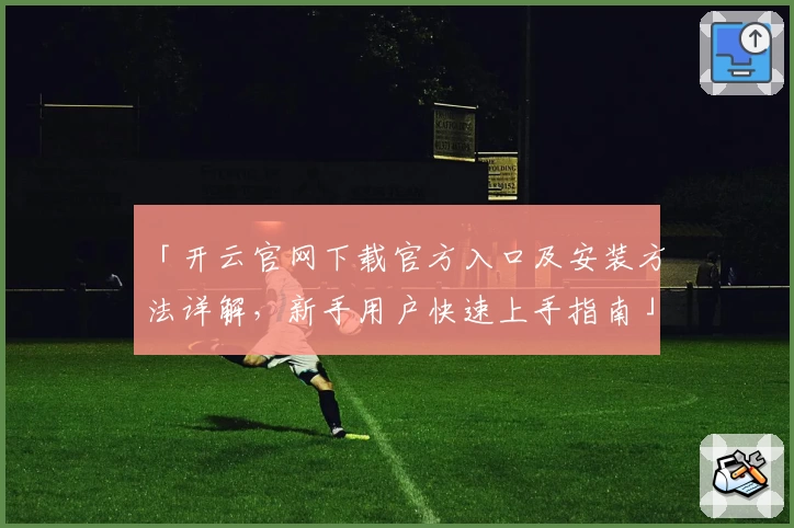 「开云官网下载官方入口及安装方法详解，新手用户快速上手指南」