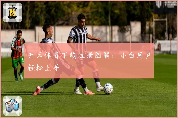 开云体育下载注册图解，小白用户轻松上手