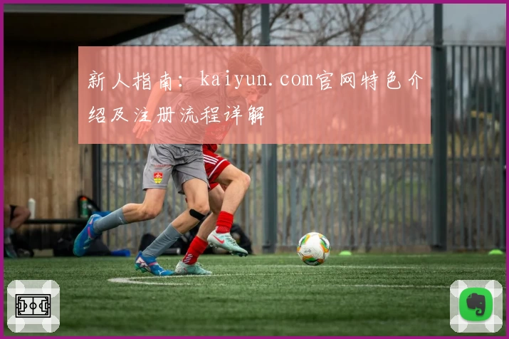 新人指南：kaiyun.com官网特色介绍及注册流程详解