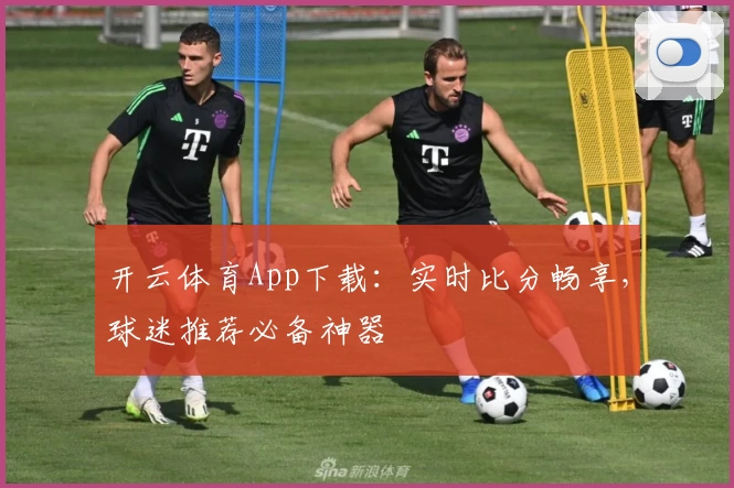 开云体育App下载：实时比分畅享，球迷推荐必备神器