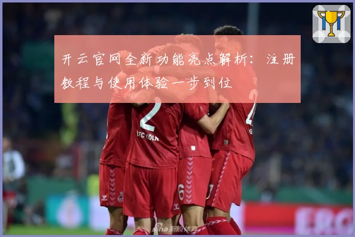开云官网全新功能亮点解析：注册教程与使用体验一步到位