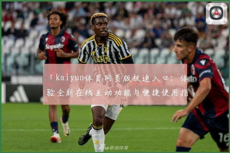 「kaiyun体育网页版极速入口：体验全新在线互动功能与便捷使用指南」