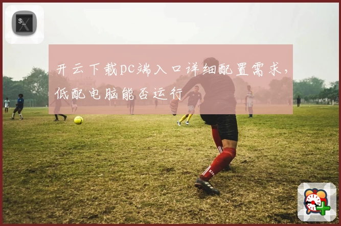 开云下载pc端入口详细配置需求，低配电脑能否运行