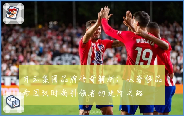 开云集团品牌传奇解析：从奢侈品帝国到时尚引领者的进阶之路