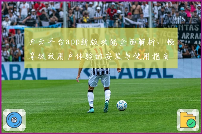 开云平台app新版功能全面解析，畅享极致用户体验的安装与使用指南