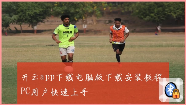 开云app下载电脑版下载安装教程，PC用户快速上手